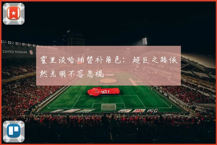 霍里谈哈珀替补角色：超巨之路依然光明不容忽视