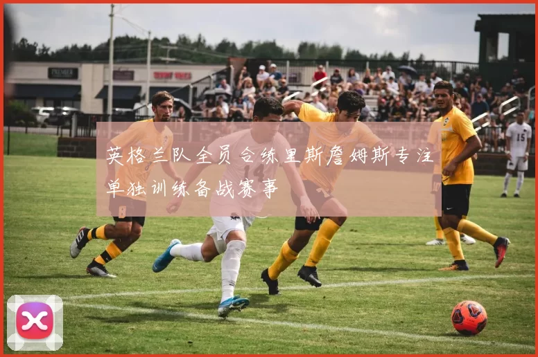 英格兰队全员合练里斯詹姆斯专注单独训练备战赛事