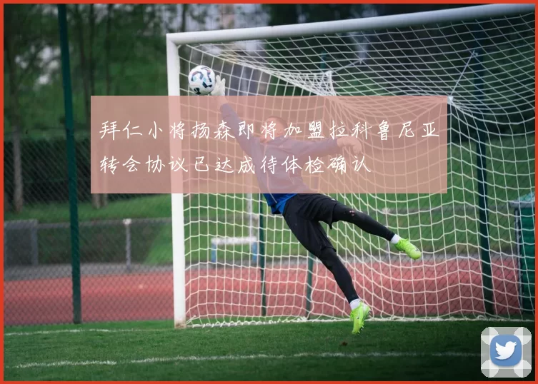 拜仁小将扬森即将加盟拉科鲁尼亚转会协议已达成待体检确认
