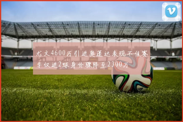 尤文4600万引进奥蓬达表现不佳赛季仅进2球身价骤降至2300万