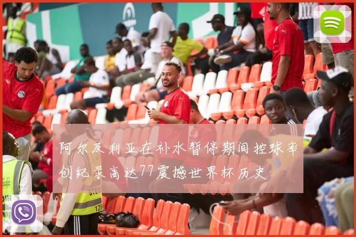 阿尔及利亚在补水暂停期间控球率创纪录高达77震撼世界杯历史