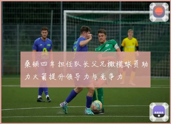 桑顿四年担任队长父兄橄榄球员助力火箭提升领导力与竞争力