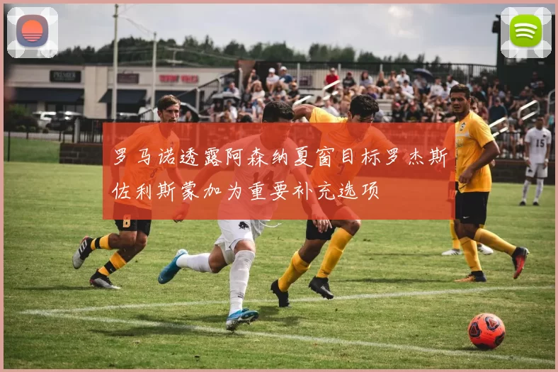 罗马诺透露阿森纳夏窗目标罗杰斯佐利斯蒙加为重要补充选项